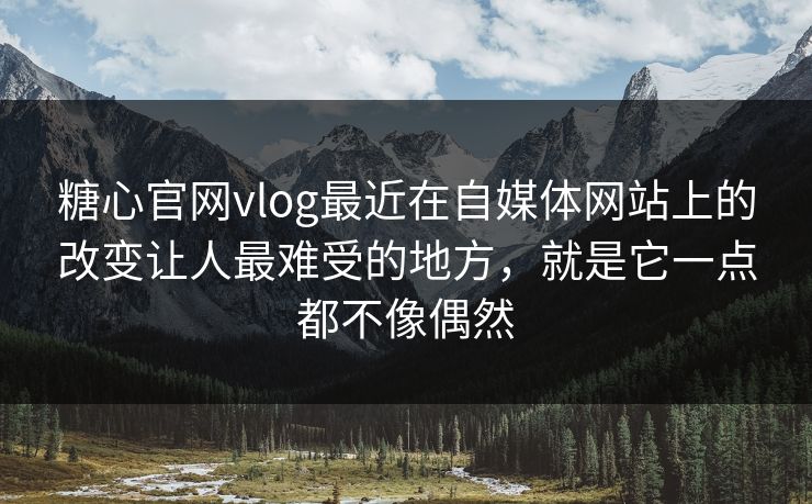 糖心官网vlog最近在自媒体网站上的改变让人最难受的地方，就是它一点都不像偶然