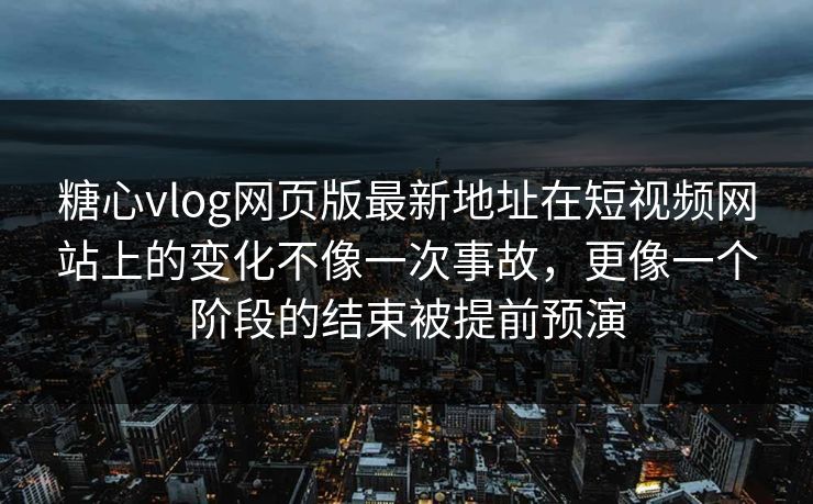 糖心vlog网页版最新地址在短视频网站上的变化不像一次事故，更像一个阶段的结束被提前预演