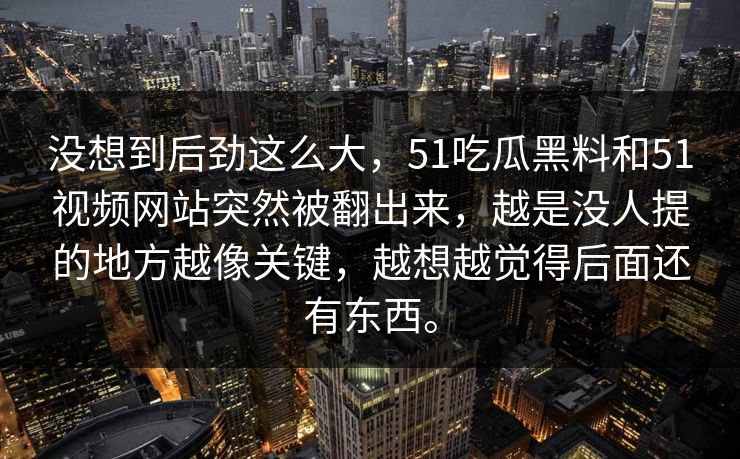 没想到后劲这么大，51吃瓜黑料和51视频网站突然被翻出来，越是没人提的地方越像关键，越想越觉得后面还有东西。