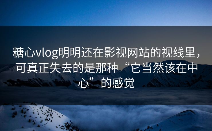 糖心vlog明明还在影视网站的视线里，可真正失去的是那种“它当然该在中心”的感觉