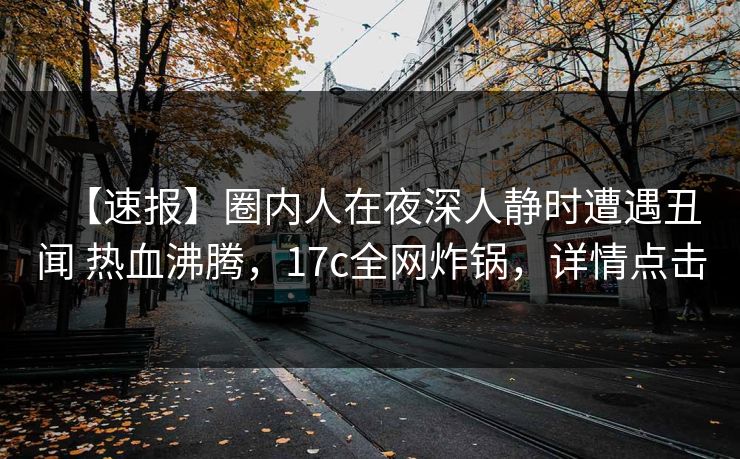 【速报】圈内人在夜深人静时遭遇丑闻 热血沸腾，17c全网炸锅，详情点击