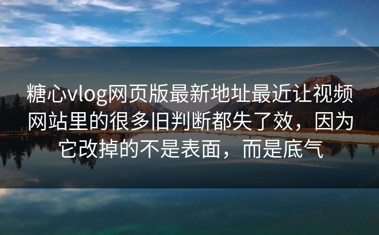<strong>糖心vlog</strong>网页版最新地址最近让视频网站里的很多旧判断都失了效，因为它改掉的不是表面，而是底气