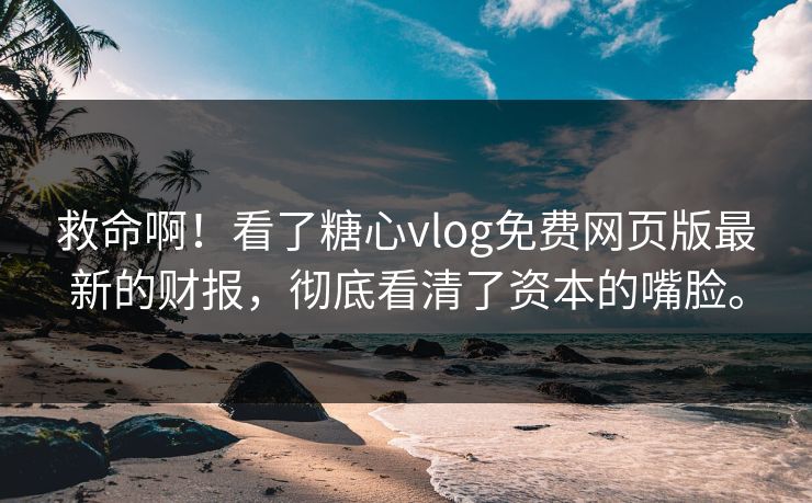 救命啊！看了<strong>糖心vlog</strong>免费网页版最新的财报，彻底看清了资本的嘴脸。