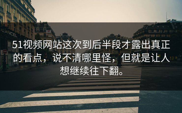 51视频网站这次到后半段才露出真正的看点，说不清哪里怪，但就是让人想继续往下翻。