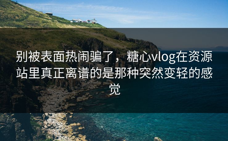 别被表面热闹骗了，糖心vlog在资源站里真正离谱的是那种突然变轻的感觉
