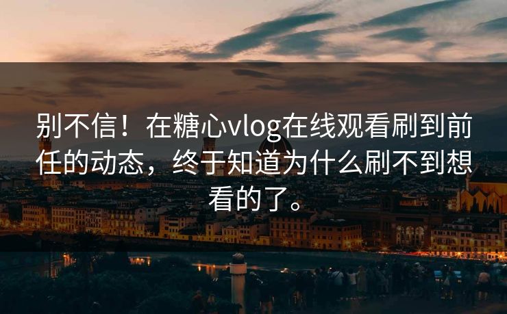 别不信！在糖心vlog在线观看刷到前任的动态，终于知道为什么刷不到想看的了。