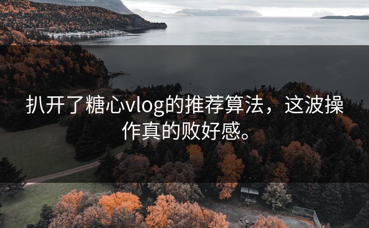 扒开了糖心vlog的推荐算法，这波操作真的败好感。