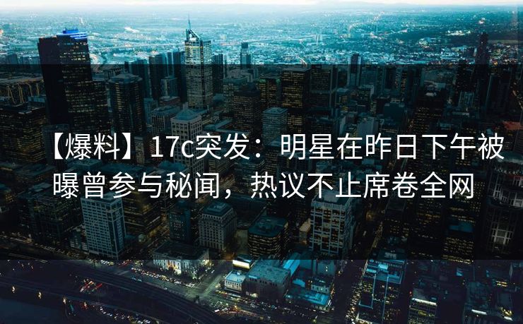 【爆料】17c突发：明星在昨日下午被曝曾参与秘闻，热议不止席卷全网