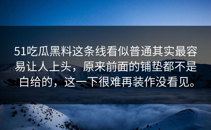 51吃瓜黑料这条线看似普通其实最容易让人上头，原来前面的铺垫都不是白给的，这一下很难再装作没看见。
