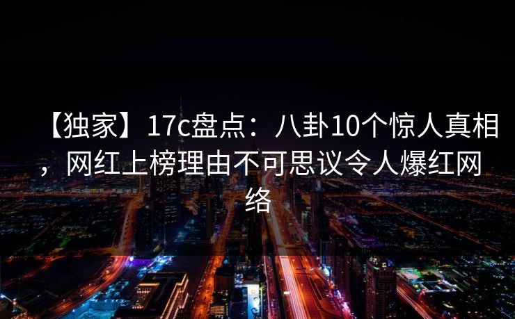【独家】17c盘点：八卦10个惊人真相，网红上榜理由不可思议令人爆红网络