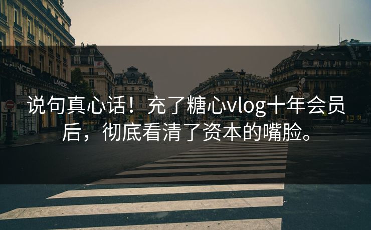 说句真心话！充了糖心vlog十年会员后，彻底看清了资本的嘴脸。