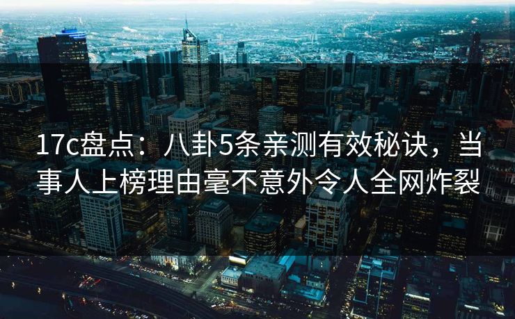 17c盘点：八卦5条亲测有效秘诀，当事人上榜理由毫不意外令人全网炸裂