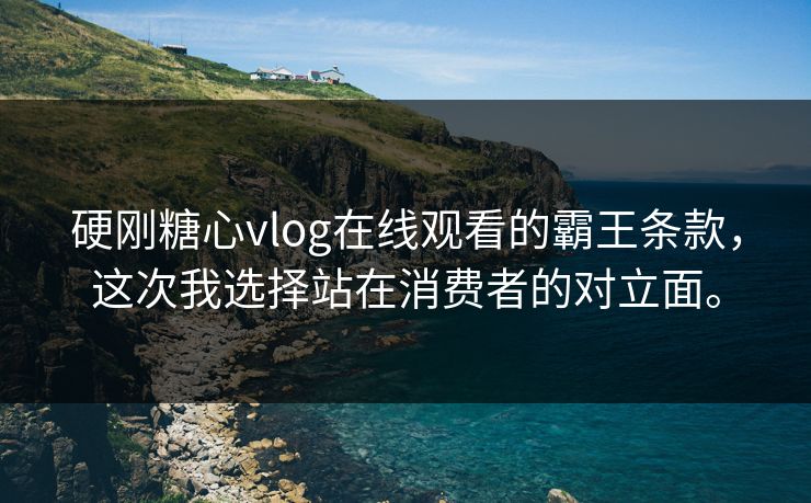硬刚糖心vlog在线观看的霸王条款，这次我选择站在消费者的对立面。