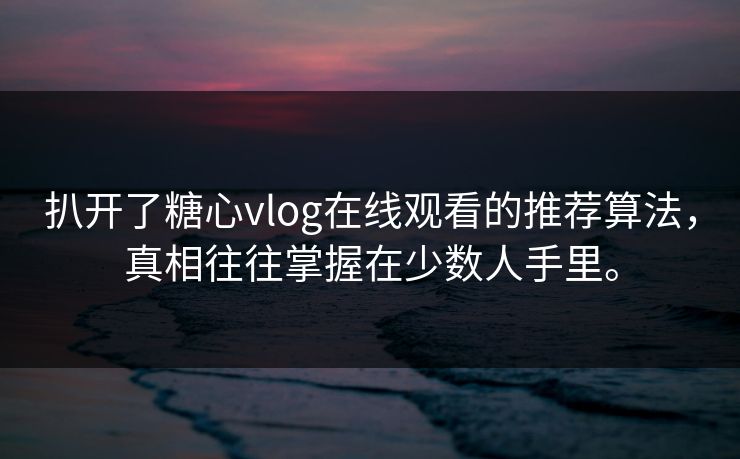 扒开了<strong>糖心vlog</strong>在线观看的推荐算法，真相往往掌握在少数人手里。