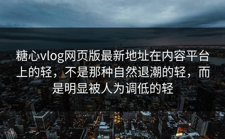 <strong>糖心vlog</strong>网页版最新地址在内容平台上的轻，不是那种自然退潮的轻，而是明显被人为调低的轻