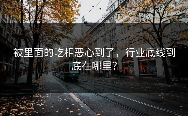 被里面的吃相恶心到了，行业底线到底在哪里？