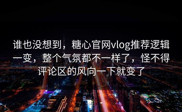 谁也没想到，糖心官网vlog推荐逻辑一变，整个气氛都不一样了，怪不得评论区的风向一下就变了