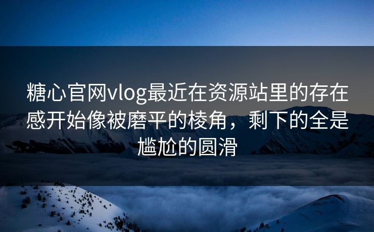 糖心官网vlog最近在资源站里的存在感开始像被磨平的棱角，剩下的全是尴尬的圆滑