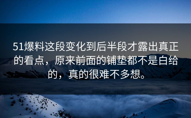 51爆料这段变化到后半段才露出真正的看点，原来前面的铺垫都不是白给的，真的很难不多想。