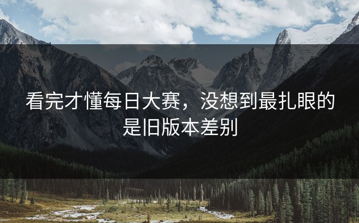 看完才懂每日大赛，没想到最扎眼的是旧版本差别