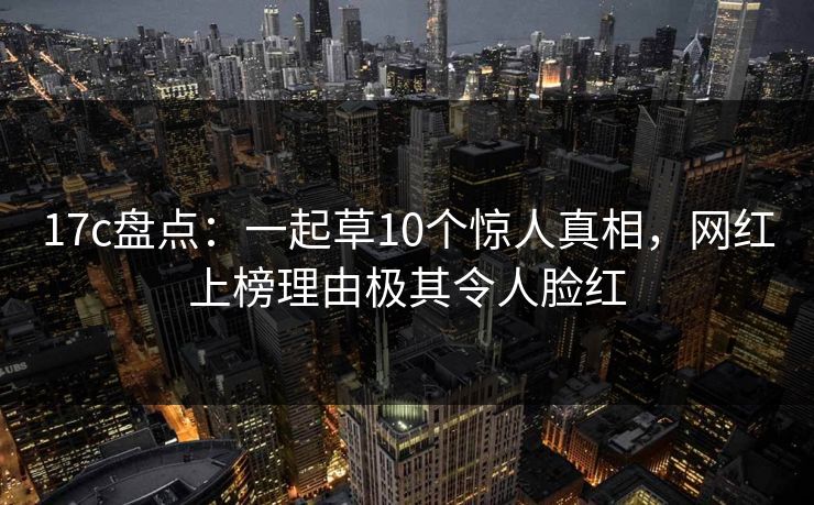17c盘点：一起草10个惊人真相，网红上榜理由极其令人脸红