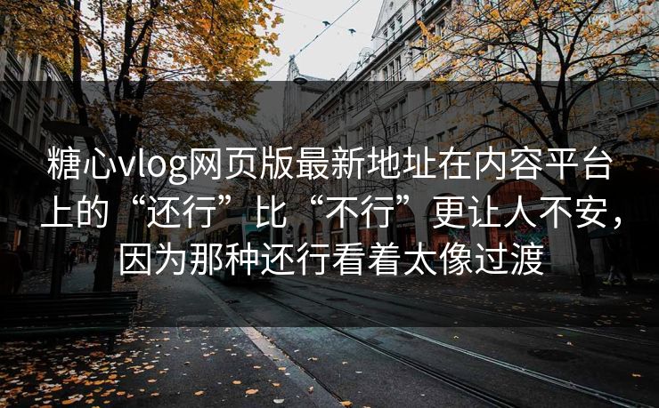 <strong>糖心vlog</strong>网页版最新地址在内容平台上的“还行”比“不行”更让人不安，因为那种还行看着太像过渡