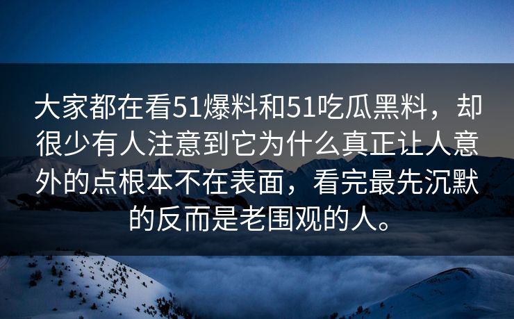 大家都在看51爆料和51吃瓜黑料，却很少有人注意到它为什么真正让人意外的点根本不在表面，看完最先沉默的反而是老围观的人。