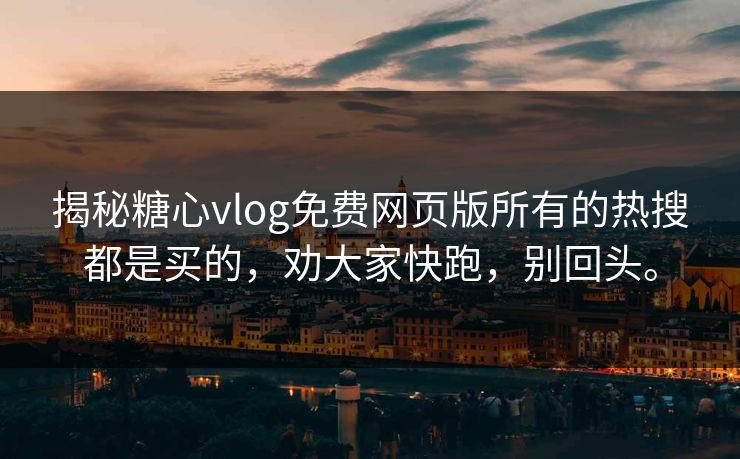 揭秘糖心vlog免费网页版所有的热搜都是买的，劝大家快跑，别回头。