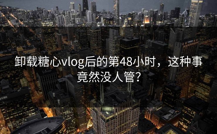 卸载糖心vlog后的第48小时，这种事竟然没人管？