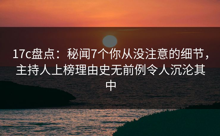 17c盘点：秘闻7个你从没注意的细节，主持人上榜理由史无前例令人沉沦其中