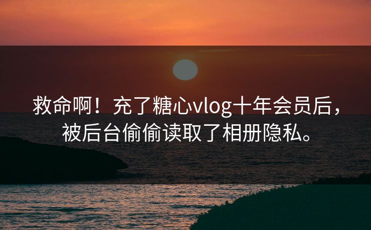 救命啊！充了糖心vlog十年会员后，被后台偷偷读取了相册隐私。