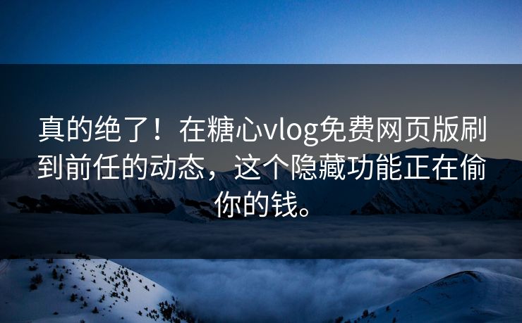 真的绝了！在糖心vlog免费网页版刷到前任的动态，这个隐藏功能正在偷你的钱。