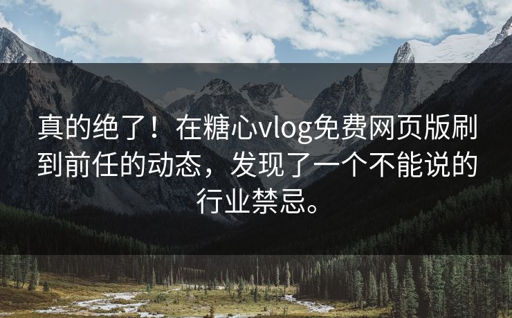 真的绝了！在糖心vlog免费网页版刷到前任的动态，发现了一个不能说的行业禁忌。