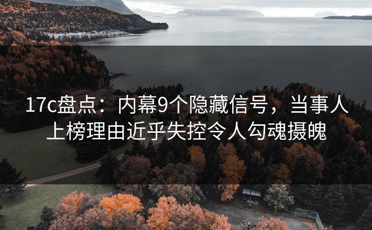 17c盘点：内幕9个隐藏信号，当事人上榜理由近乎失控令人勾魂摄魄