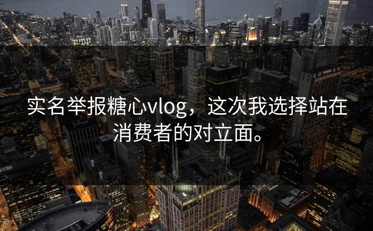 实名举报糖心vlog，这次我选择站在消费者的对立面。