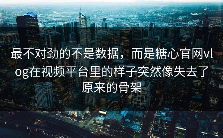 最不对劲的不是数据，而是糖心官网vlog在视频平台里的样子突然像失去了原来的骨架