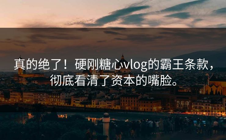 真的绝了！硬刚糖心vlog的霸王条款，彻底看清了资本的嘴脸。