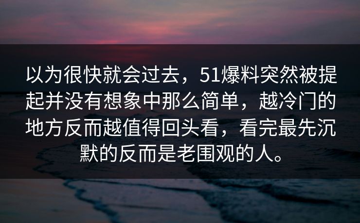 以为很快就会过去，51爆料突然被提起并没有想象中那么简单，越冷门的地方反而越值得回头看，看完最先沉默的反而是老围观的人。