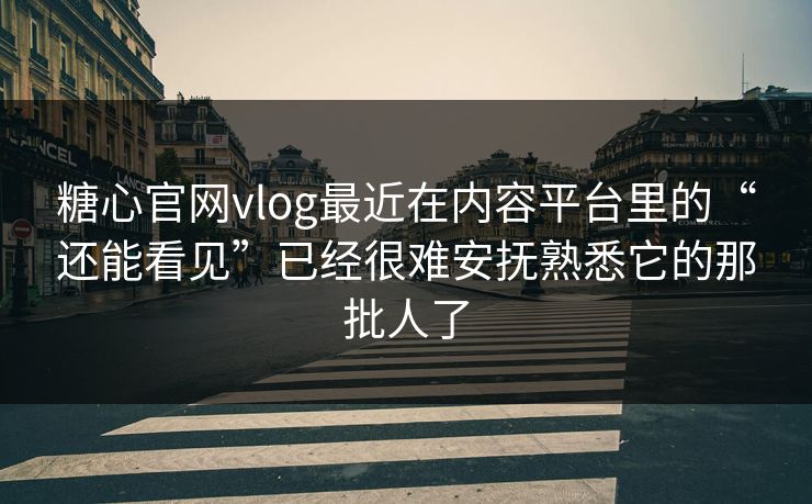 糖心官网vlog最近在内容平台里的“还能看见”已经很难安抚熟悉它的那批人了