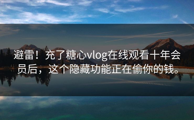 避雷！充了糖心vlog在线观看十年会员后，这个隐藏功能正在偷你的钱。