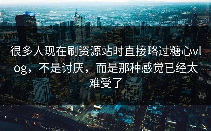 很多人现在刷资源站时直接略过糖心vlog，不是讨厌，而是那种感觉已经太难受了