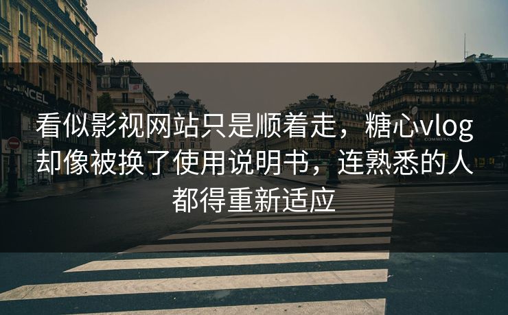 看似影视网站只是顺着走，糖心vlog却像被换了使用说明书，连熟悉的人都得重新适应
