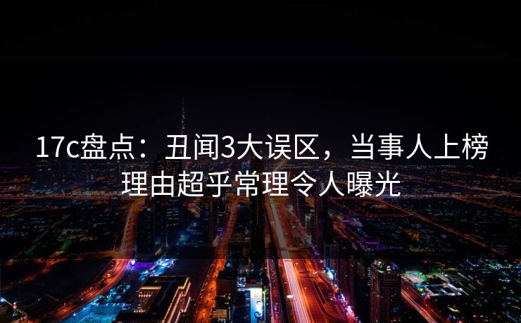 17c盘点：丑闻3大误区，当事人上榜理由超乎常理令人曝光