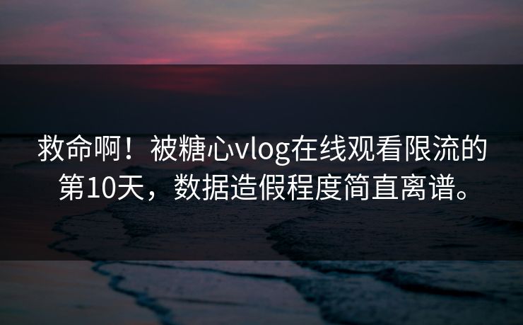 救命啊！被糖心vlog在线观看限流的第10天，数据造假程度简直离谱。