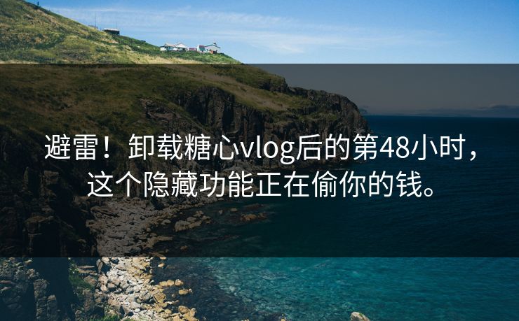 避雷！卸载糖心vlog后的第48小时，这个隐藏功能正在偷你的钱。