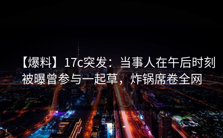 【爆料】17c突发：当事人在午后时刻被曝曾参与一起草，炸锅席卷全网