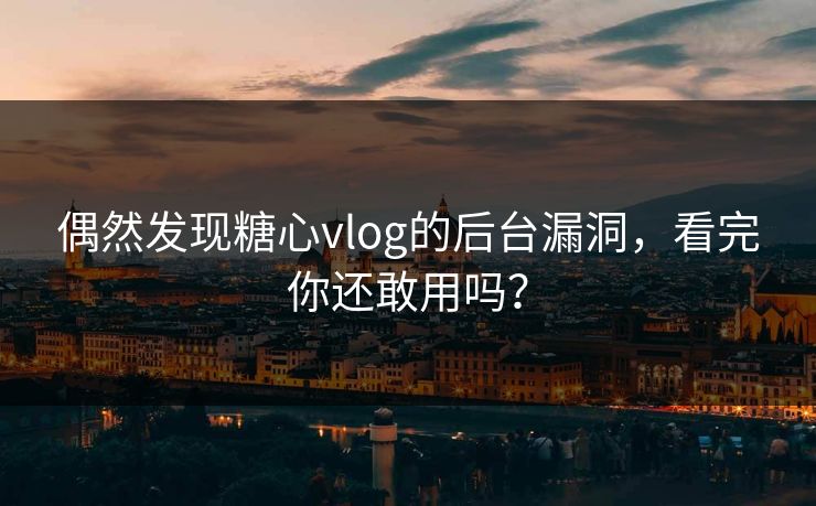 偶然发现糖心vlog的后台漏洞，看完你还敢用吗？